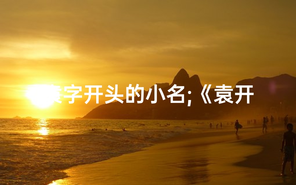袁字开头的小名;《袁开宝宝：寓意开启美好未来的名字精选》
