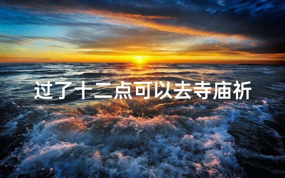 过了十二点可以去寺庙祈福吗;十二点后寺庙祈福可行吗?