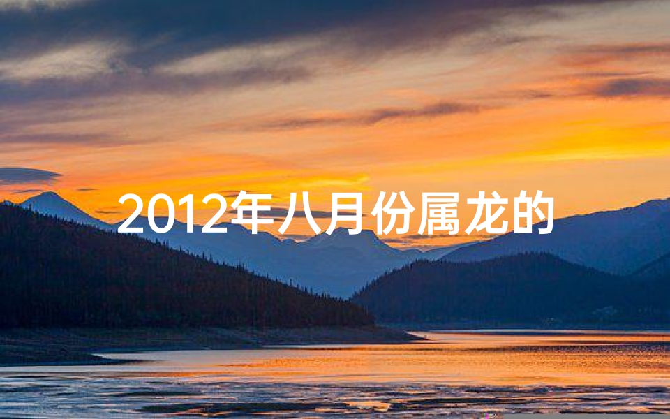 2012年八月份属龙的是什么座、2012年8月生肖运势揭秘:运势起伏大揭秘