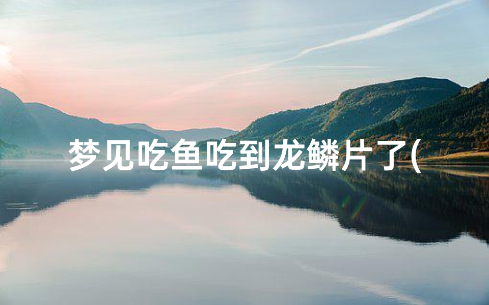 梦见吃鱼吃到龙鳞片了(梦见吃鱼吃龙虾什么意思)-东贵算卦网