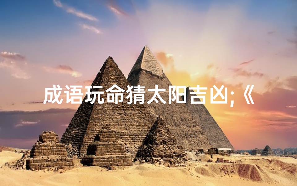 成语玩命猜太阳吉凶;《成语玩命猜太阳,吉凶揭晓一触即发》