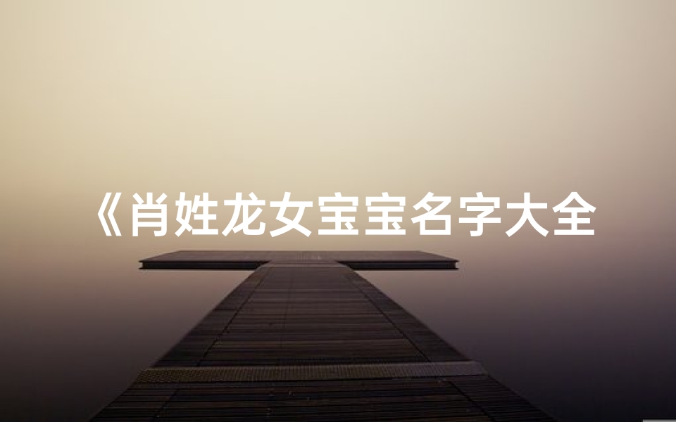 《肖姓龙女宝宝名字大全:寓意吉祥,灵动可爱》
