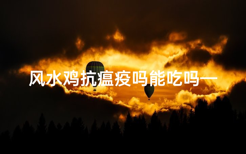风水鸡抗瘟疫吗能吃吗—风水鸡抗瘟疫之谜:能吃吗?