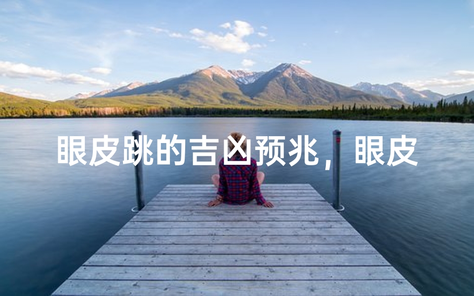 眼皮跳的吉凶预兆,眼皮跳动预示着什么