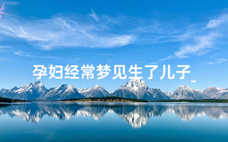 孕妇经常梦见生了儿子_孕妇经常梦见生了儿子预示什么