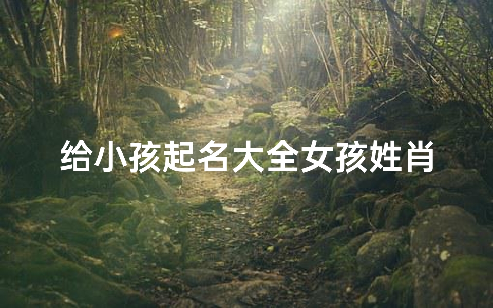 给小孩起名大全女孩姓肖、《肖姓女孩名字大全:精选美名助成长》