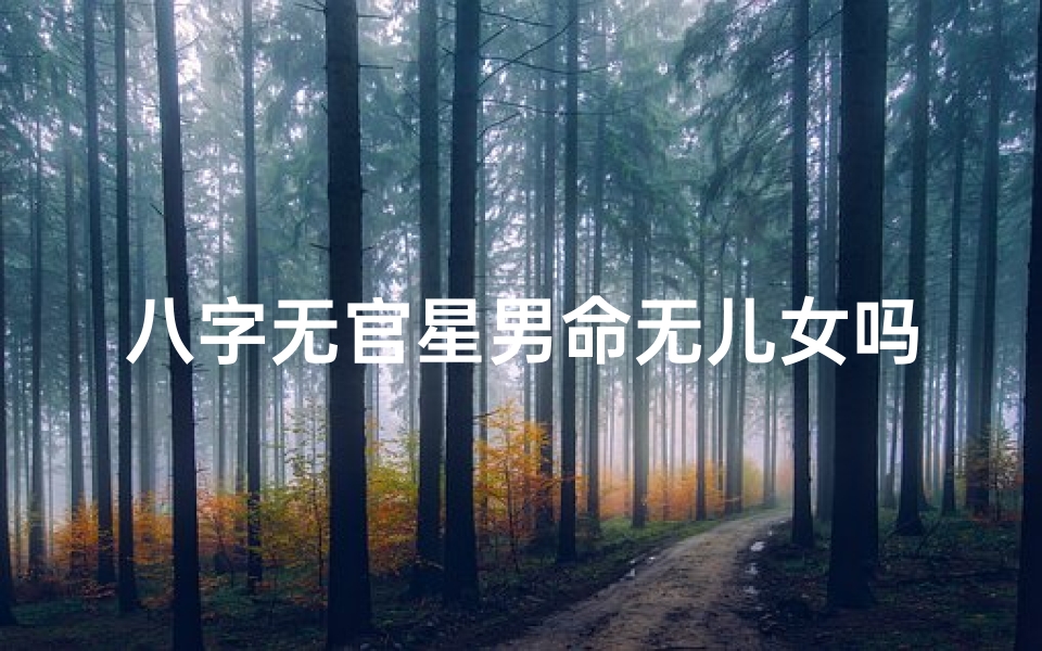 八字无官星男命无儿女吗-八字无官星男命注定无儿女吗?