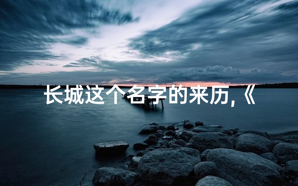 长城这个名字的来历,《长城宝宝:传承中华,筑梦未来》
