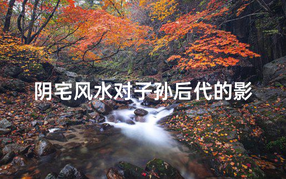 阴宅风水对子孙后代的影响、阴宅风水揭秘：子孙气运传承之道