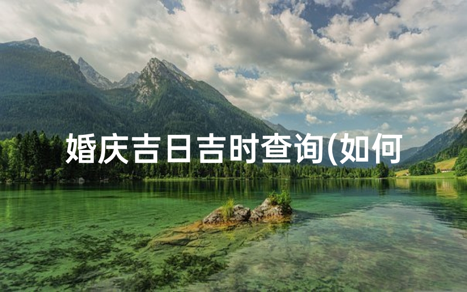 婚庆吉日吉时查询(如何查吉日吉时)