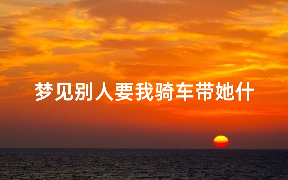 梦见别人要我骑车带她什么意思_梦见别人要我骑车带她什么意思呀