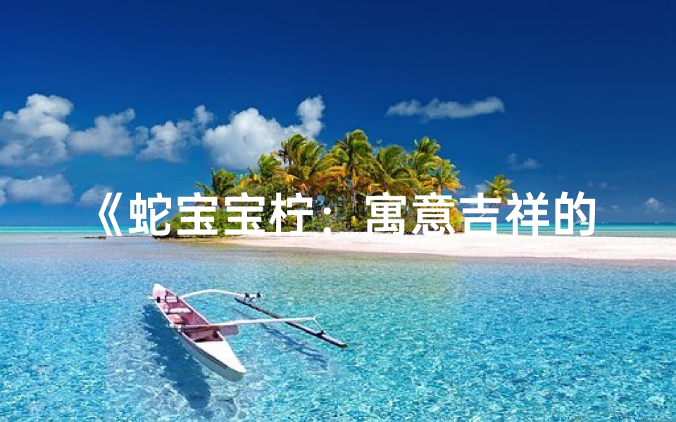 《蛇宝宝柠:寓意吉祥的男孩新名字》