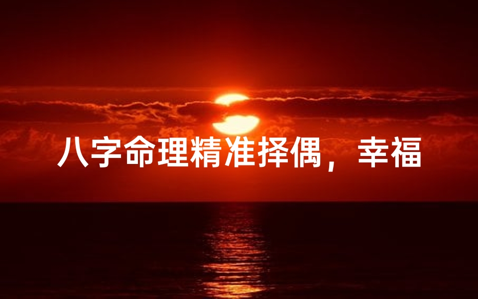 八字命理精准择偶,幸福人生方向指引