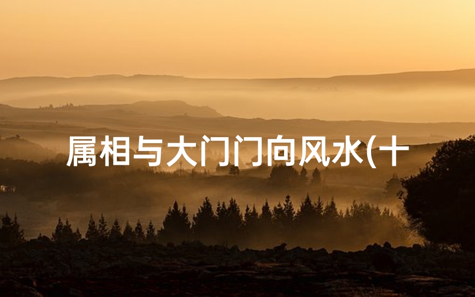 属相与大门门向风水(十二生肖与住房风水的关系有哪些)