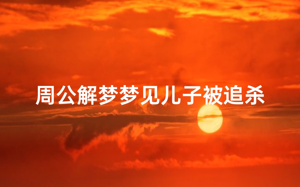 周公解梦梦见儿子被追杀(梦见看见儿子被人追杀的预兆)
