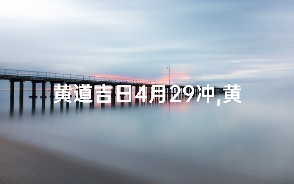 黄道吉日4月29冲,黄道吉日4月29冲:最佳良辰,好运连连