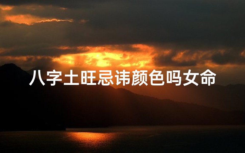 八字土旺忌讳颜色吗女命婚姻(女命八字土旺忌讳颜色揭秘)
