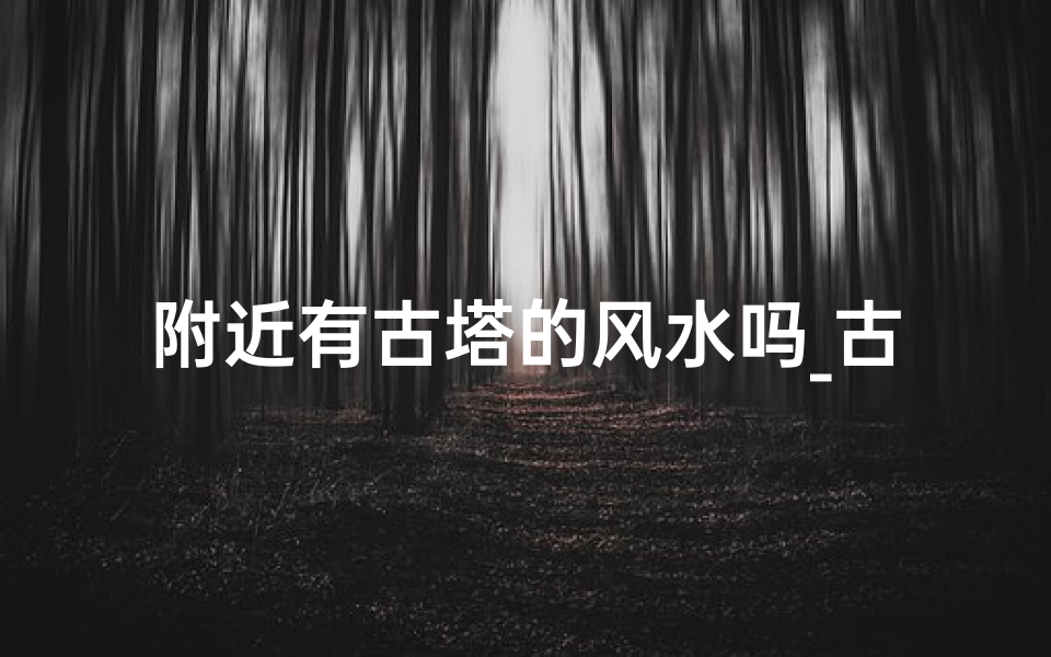 附近有古塔的风水吗_古塔环绕风水宝地,神秘魅力尽收眼底