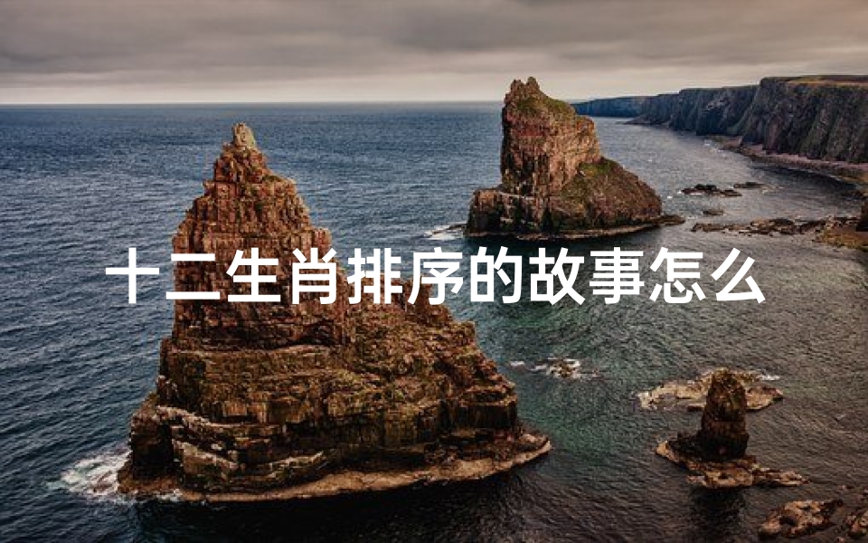 十二生肖排序的故事怎么讲(十二生肖先后顺序是怎么来的 据说有个故事 )