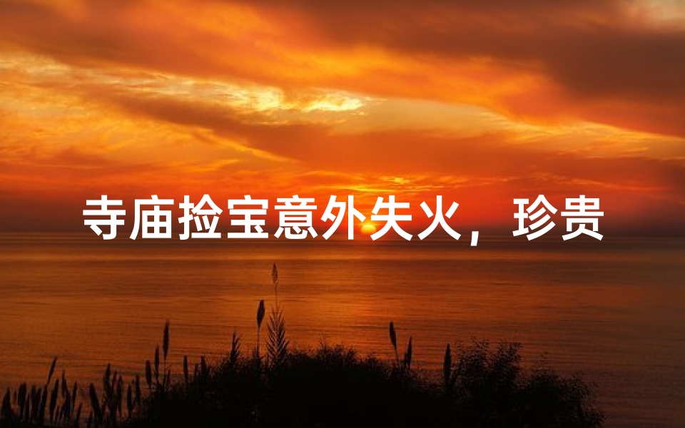 寺庙捡宝意外失火,珍贵物品化为灰烬