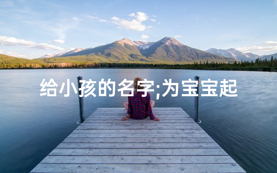 给小孩的名字;为宝宝起名,祝福满满:愿健康成长,未来可期-东贵算卦网