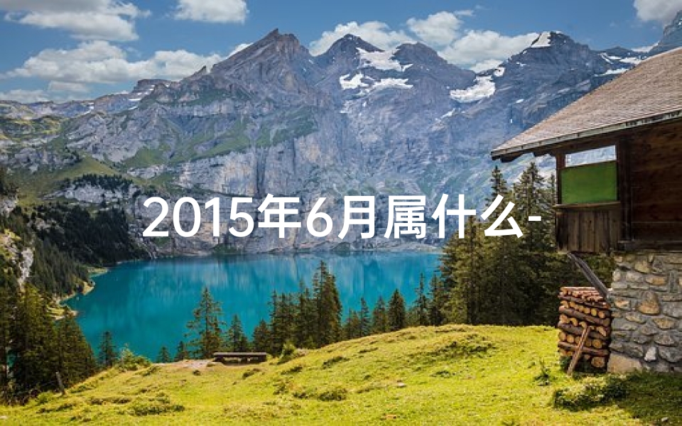 2015年6月属什么-2015年6月生肖运势揭秘:运势起伏大揭秘