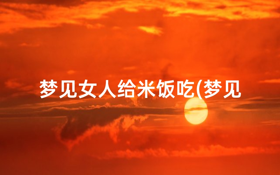 梦见女人给米饭吃(梦见女人煮饭给我吃)