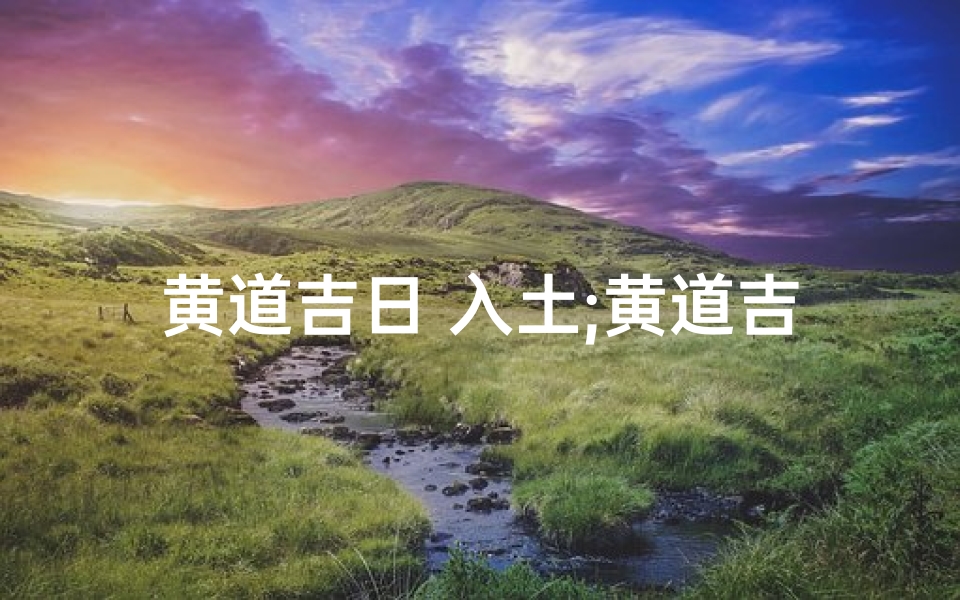 黄道吉日 入土;黄道吉日 入土时间查询