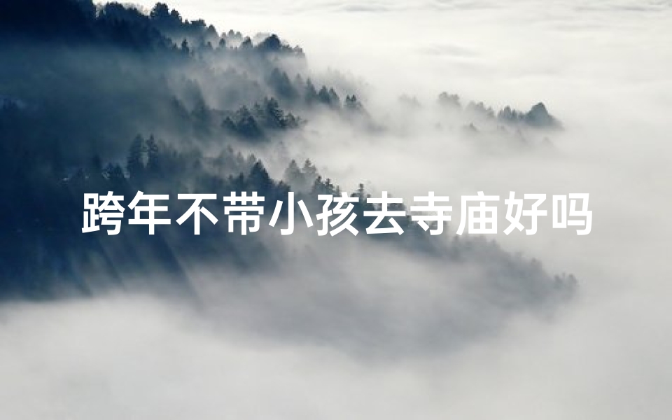 跨年不带小孩去寺庙好吗-跨年独自寺庙祈福之旅,不带小孩可行吗?