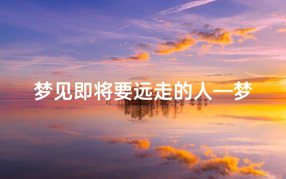 梦见即将要远走的人—梦见即将要远走的人什么意思-东贵算卦网