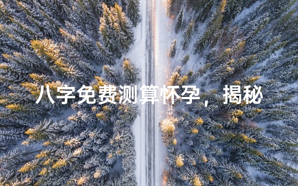 八字免费测算怀孕,揭秘命理中的生育密码