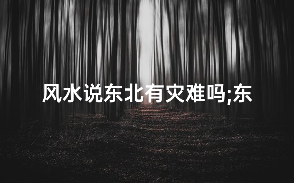 风水说东北有灾难吗;东北地区风水