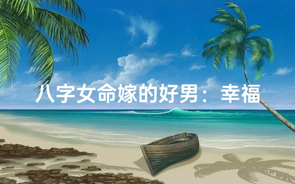八字女命嫁的好男:幸福人生必备良缘