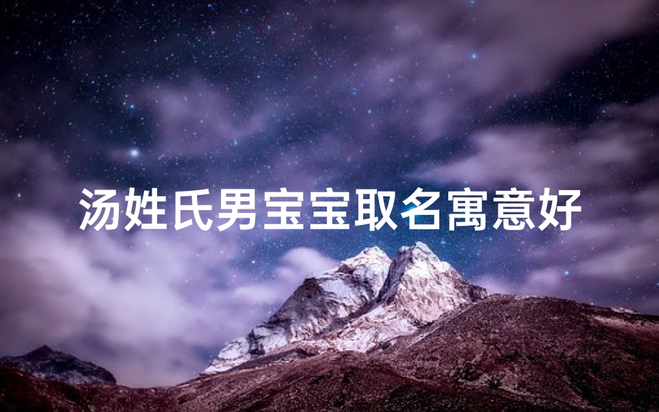 汤姓氏男宝宝取名寓意好吗三个字_汤姓男宝宝取名:寓意美好,传承千年家风