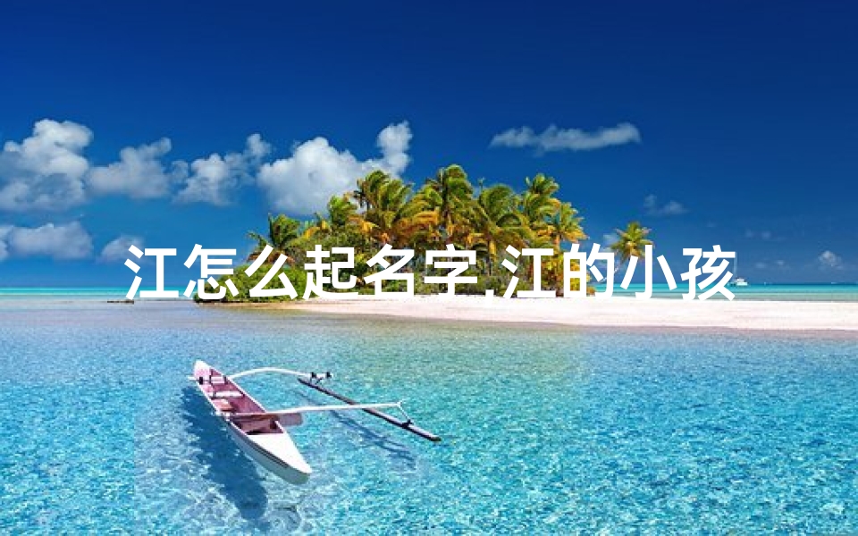 江怎么起名字,江的小孩,取个名字叫什么好?