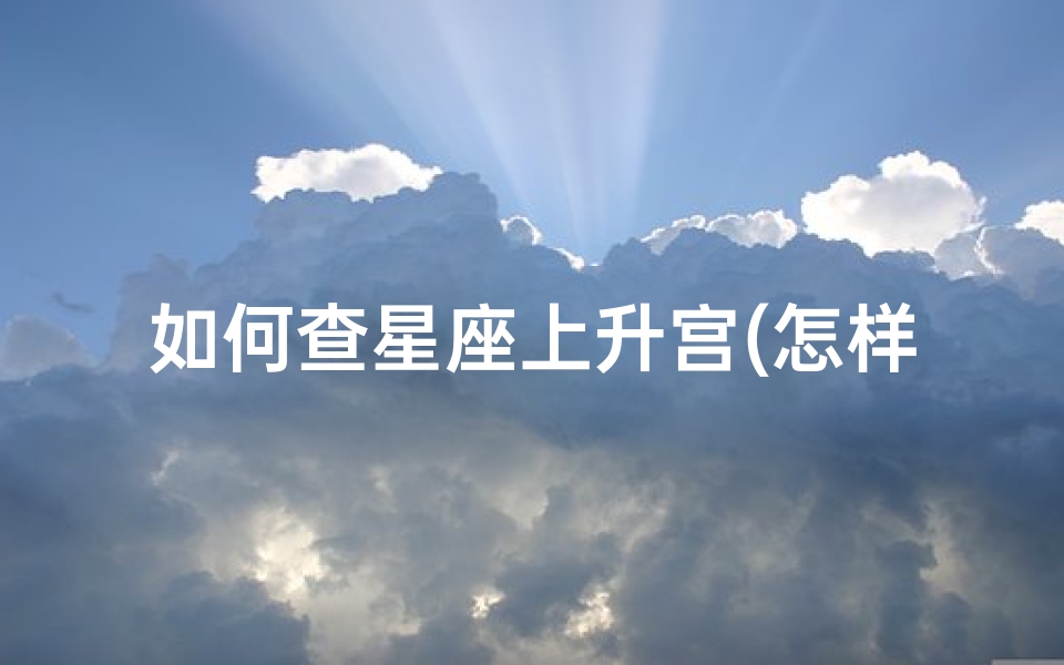 如何查星座上升宫(怎样知道自己的上升星座,如何知道自己的上升星座是什么)