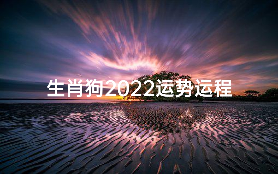 生肖狗2022运势运程,属狗人虎年事业财运感情健康全解析