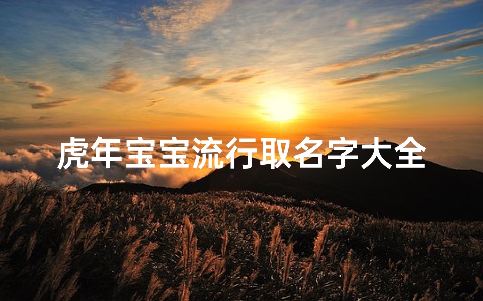 虎年宝宝流行取名字大全(虎年女宝宝名字大全 三个字的女生名字有气质优雅精选)