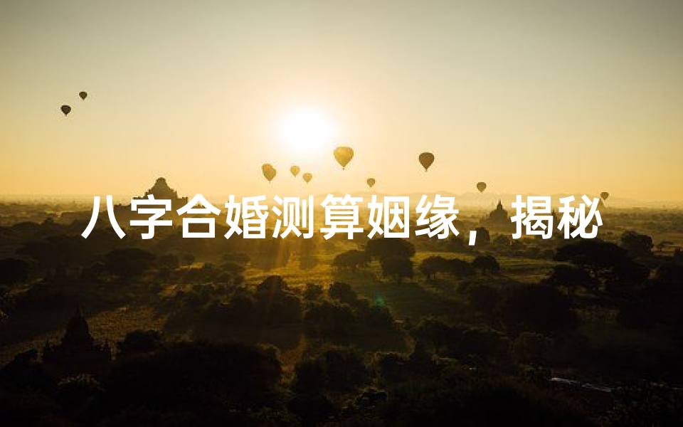 八字合婚测算姻缘,揭秘命理中的婚配奥秘
