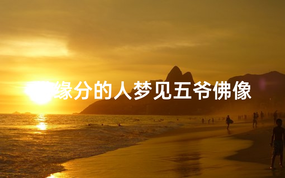 带缘分的人梦见五爷佛像-带缘分的人梦见五爷佛像什么意思