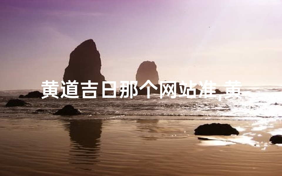 黄道吉日那个网站准,黄道吉日哪里准确