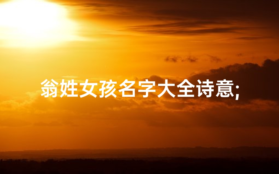 翁姓女孩名字大全诗意;翁家娇宝:温馨命名,传承美好寓意
