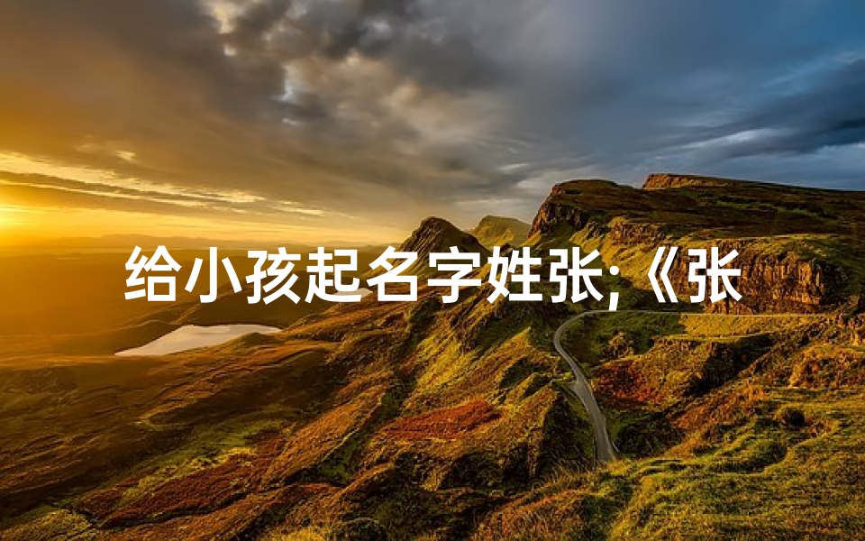 给小孩起名字姓张;《张姓宝宝起名:创意无限,寓意美好》
