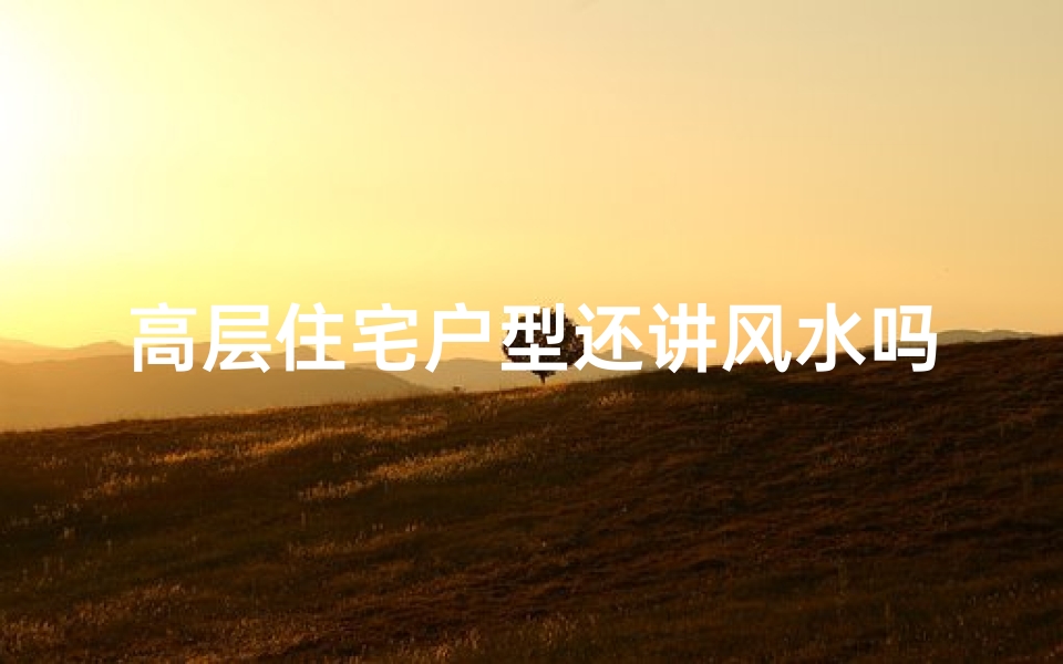 高层住宅户型还讲风水吗—高层住宅户型还讲风水?揭秘现代住宅风水之谜