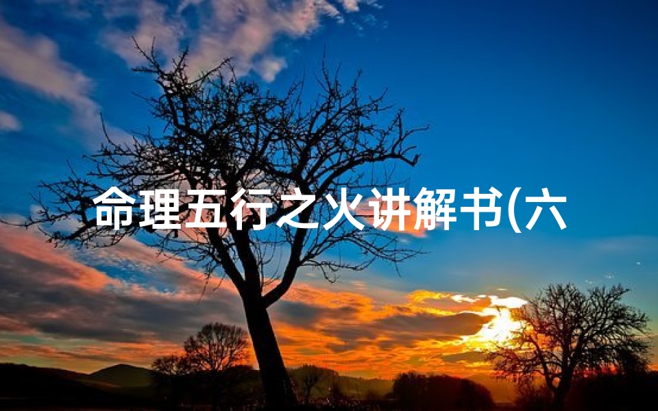 命理五行之火讲解书(六种生命之火生命之火中哪一种最好最强大)