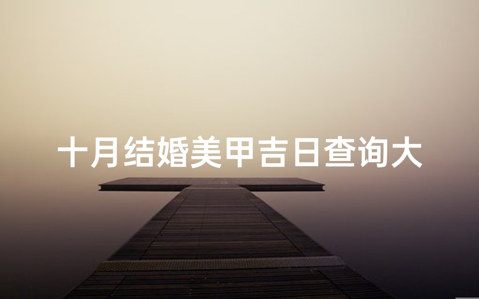 十月结婚美甲吉日查询大全(2025年10月19号适合结婚吗 )