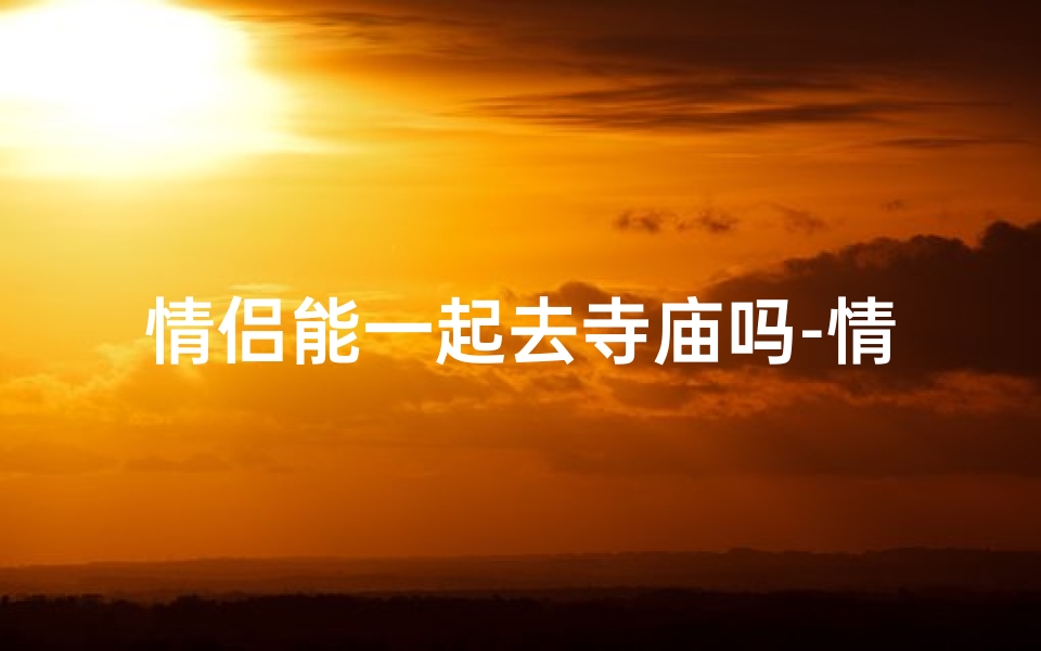 情侣能一起去寺庙吗-情侣共赴藏传佛寺之旅