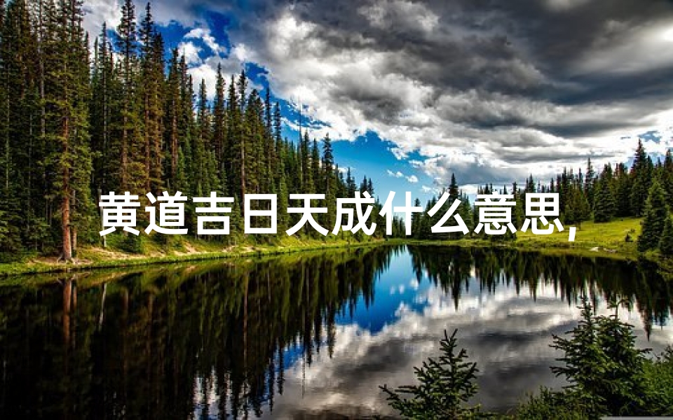 黄道吉日天成什么意思,黄道吉日天成,万事如意启航时