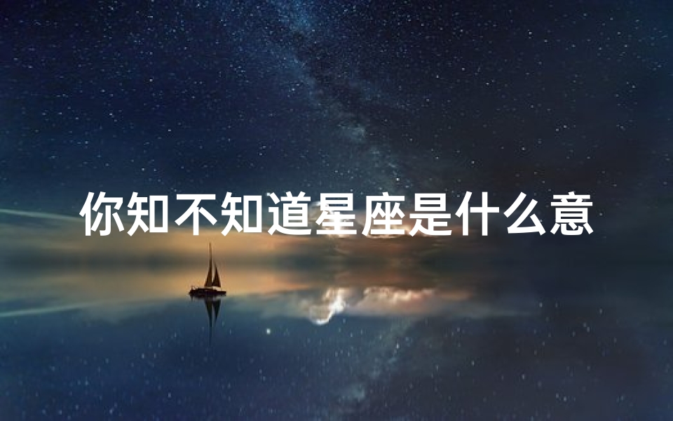 你知不知道星座是什么意思(爱一个人的说说 喜欢就是这样,怕你知道,又怕你不知道)