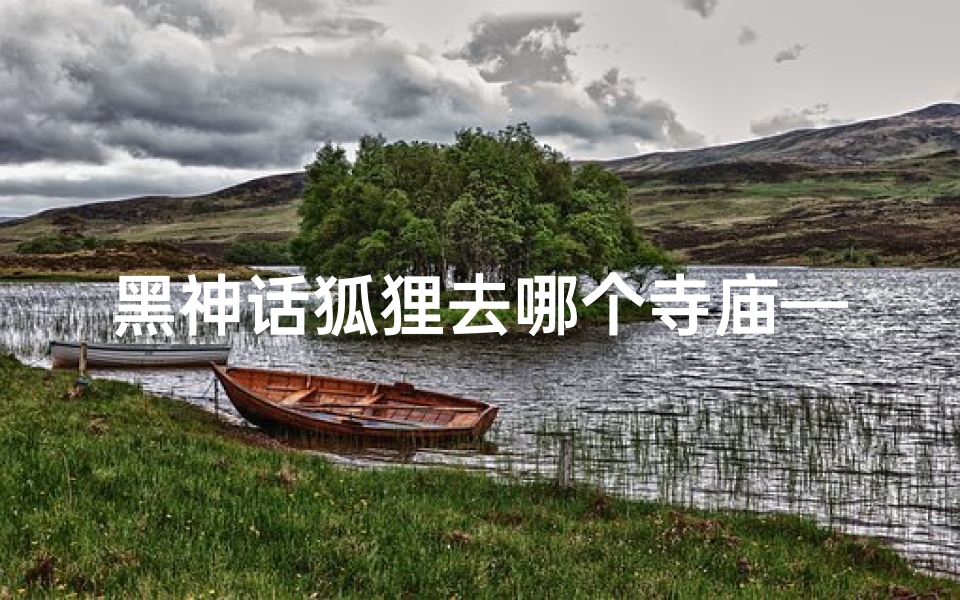 黑神话狐狸去哪个寺庙—《黑神话狐狸奇遇记:神秘寺庙之谜》